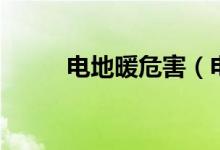 电地暖危害（电地暖危害有哪些）