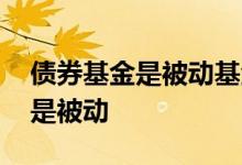 债券基金是被动基金么 债券基金属于主动还是被动