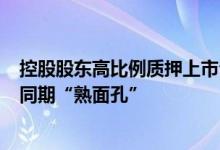 控股股东高比例质押上市公司数量降至250家近八成为去年同期“熟面孔”