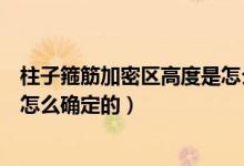 柱子箍筋加密区高度是怎么确定的（柱子箍筋加密区高度是怎么确定的）