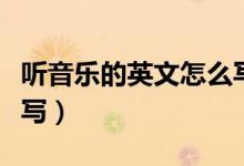 听音乐的英文怎么写单词（听音乐的英文怎么写）