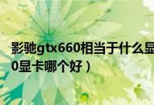 影驰gtx660相当于什么显卡（影驰gtx650显卡和影驰gt620显卡哪个好）