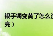 银手镯变黄了怎么洗白（银手镯变黄了怎么洗亮）