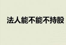 法人能不能不持股 社会法人股可以买卖吗