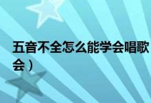 五音不全怎么能学会唱歌（五音不全想学唱歌一般多久能学会）