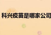 科兴疫苗是哪家公司生产的（是中国企业吗）