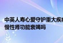 中英人寿心爱守护重大疾病保险 中英人寿心爱守护重疾险保慢性肾功能衰竭吗