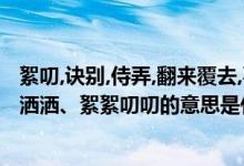 絮叨,诀别,侍弄,翻来覆去,喜出望外的意思（喜出望外、泼泼洒洒、絮絮叨叨的意思是什么）