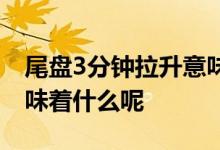 尾盘3分钟拉升意味着什么 尾盘5分钟拉升意味着什么呢 