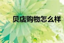 贝店购物怎么样（贝客网购物便宜吗）