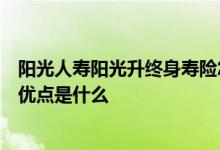 阳光人寿阳光升终身寿险怎么样 阳光人寿阳光尊A年金险的优点是什么