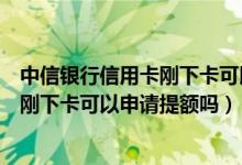 中信银行信用卡刚下卡可以申请提额吗吗（中信银行信用卡刚下卡可以申请提额吗）