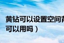 黄钻可以设置空间背景吗（黄钻空间背景音乐可以用吗）