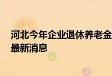 河北今年企业退休养老金如何调 河北企退养老金2022调整最新消息 