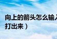 向上的箭头怎么输入（向上和向下的箭头怎么打出来）