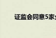 证监会同意5家企业创业板IPO注册