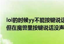 lol的时候yy不能按键说话（为什么我在YY里按键可以说话但在魔兽里按键说话没声音）