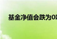基金净值会跌为0吗 基金净值会跌成0吗