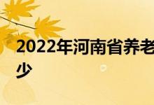 2022年河南省养老金咋样调整 预计会上涨多少 
