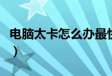 电脑太卡怎么办最快最有效（电脑太卡怎么办）