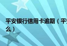 平安银行信用卡逾期（平安银行信用卡逾期还款的后果是什么）