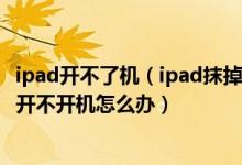 ipad开不了机（ipad抹掉所有内容和设置后只出现了白苹果开不开机怎么办）