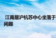  江南居沪杭苏中心坐落于桐乡经济开发区静中蕴雅意闹中有闲趣 