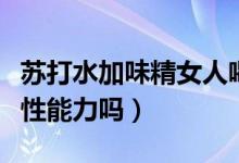 苏打水加味精女人喝（苏打水加味精可以提高性能力吗）