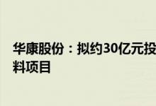 华康股份：拟约30亿元投建200万吨玉米深加工健康食品配料项目
