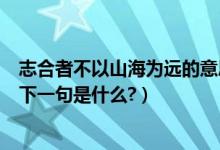 志合者不以山海为远的意思是什么（志合者不以山海为远的下一句是什么?）