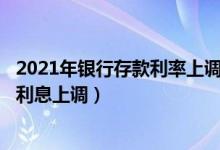 2021年银行存款利率上调至4.7％（2021年银行传来好消息利息上调）