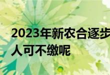 2023年新农合逐步开始缴纳 预计会增长哪些人可不缴呢 