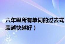 六年级所有单词的过去式（六年级发的过去式过去分词单词表越快越好）