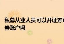 私募从业人员可以开证券账户吗 公募基金从业人员可以开证券账户吗