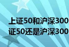 上证50和沪深300定投哪个收益更高 定投上证50还是沪深300