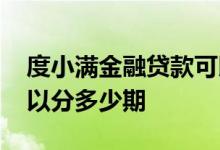 度小满金融贷款可以分多少期 度小满贷款可以分多少期