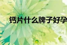 钙片什么牌子好孕妇（钙片什么牌子好）