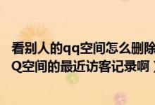 看别人的qq空间怎么删除访问记录（怎么删除我访问别人QQ空间的最近访客记录啊）