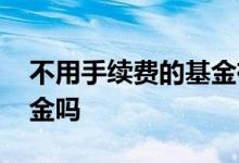 不用手续费的基金有哪些 有不要手续费的基金吗