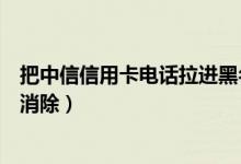 把中信信用卡电话拉进黑名单（中信银行信用卡黑名单怎么消除）