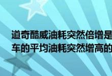 道奇酷威油耗突然倍增是什么问题?（关于道奇酷博这款汽车的平均油耗突然增高的问题~~~）