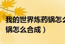 我的世界炼药锅怎么弄无限水（我的世界炼药锅怎么合成）