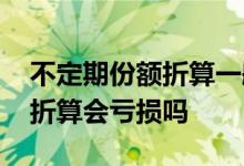 不定期份额折算一般亏多少个点 不定期份额折算会亏损吗