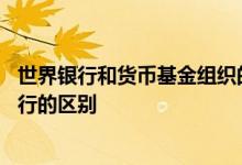 世界银行和货币基金组织的区别 国际货币基金组织和世界银行的区别