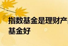 指数基金是理财产品吗 理财产品好还是指数基金好