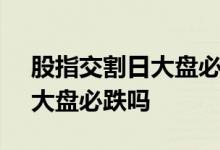 股指交割日大盘必跌吗 2022年 股指交割日大盘必跌吗