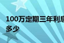 100万定期三年利息多少 100万定期三年利息多少 