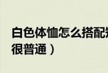 白色体恤怎么搭配短裤（白色T恤怎么搭配都很普通）