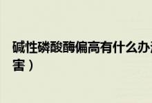 碱性磷酸酶偏高有什么办法降低（碱性磷酸酶偏高有什么危害）