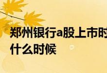 郑州银行a股上市时间 郑州银行的上市时间是什么时候 